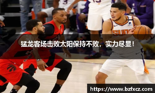 猛龙客场击败太阳保持不败，实力尽显！