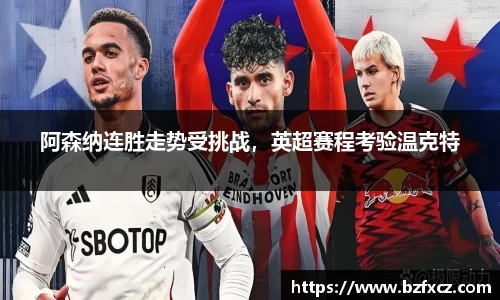 阿森纳连胜走势受挑战，英超赛程考验温克特