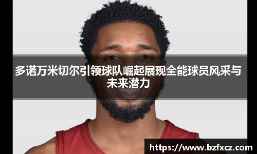 多诺万米切尔引领球队崛起展现全能球员风采与未来潜力