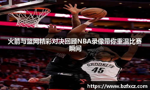 火箭与篮网精彩对决回顾NBA录像带你重温比赛瞬间