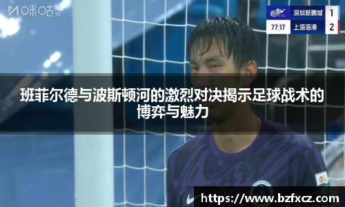 班菲尔德与波斯顿河的激烈对决揭示足球战术的博弈与魅力